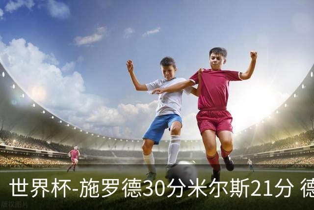 世界杯-施罗德30分米尔斯21分 德国胜澳大利亚