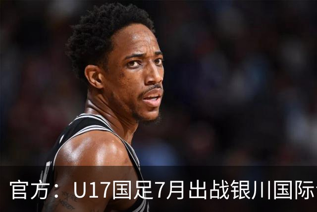 官方：U17国足7月出战银川国际青年赛 ，对阵尼日利亚等三队