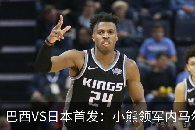 巴西VS日本首发：小熊领军内马尔替补 库尼亚配拉扬