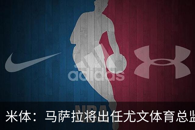 米体：马萨拉将出任尤文体育总监 曾发掘多位球星，基耶利尼留任