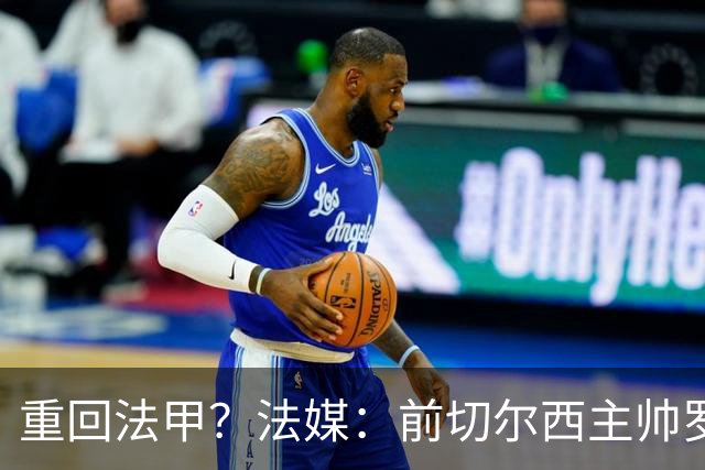 重回法甲？法媒：前切尔西主帅罗塞尼尔成为巴黎FC主帅候选